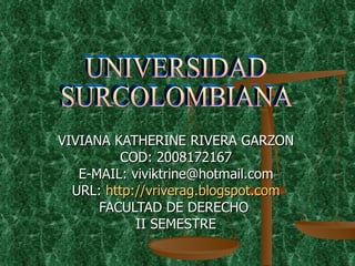 VIVIANA KATHERINE RIVERA GARZON COD: 2008172167 E-MAIL: viviktrine@hotmail.com URL:  http://vriverag.blogspot.com FACULTAD DE DERECHO  II SEMESTRE UNIVERSIDAD  SURCOLOMBIANA 