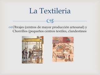 La Textileria
                  
 Obrajes (centros de mayor producción artesanal) y
  Chorrillos (pequeños centros textiles, clandestinos
 