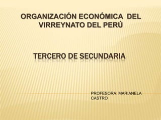 ORGANIZACIÓN ECONÓMICA DEL
   VIRREYNATO DEL PERÚ



  TERCERO DE SECUNDARIA



               PROFESORA: MARIANELA
               CASTRO
 