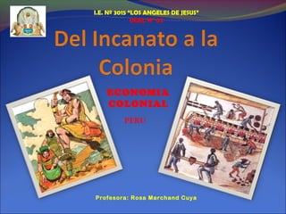 I.E. Nº 3015 “LOS ANGELES DE JESUS”
              UGEL N° 02




    ECONOMIA
    COLONIAL
          PERU




Profesora: Rosa Marchand Cuya
 