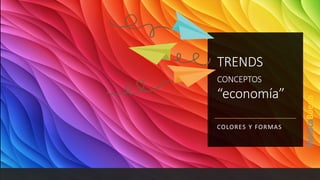 TRENDS
CONCEPTOS
“economía”
COLORES Y FORMAS
 