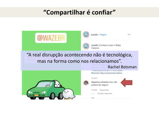 “Compartilhar é confiar”
“A real disrupção acontecendo não é tecnológica,
mas na forma como nos relacionamos”.
Rachel Botsman
 