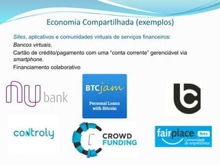 Economia Compartilhada (exemplos)
Sites, aplicativos e comunidades virtuais de serviços financeiros:
Bancos virtuais.
Cartão de crédito/pagamento com uma “conta corrente” gerenciável via
smartphone.
Financiamento colaborativo
 