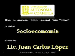 Materia:
Profesor:
Esc. de sistema “Prof. Marcial Ruiz Vargas”
01/08/131 Economía competitiva y generadora de empleos
 