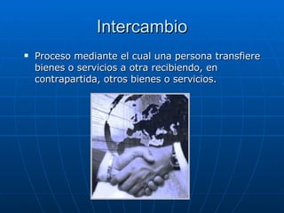 Intercambio Proceso mediante el cual una persona transfiere bienes o servicios a otra recibiendo, en contrapartida, otros bienes o servicios.  