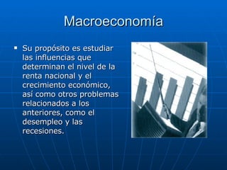 Macroeconomía Su propósito es estudiar las influencias que determinan el nivel de la renta nacional y el crecimiento económico, así como otros problemas relacionados a los anteriores, como el desempleo y las recesiones.  