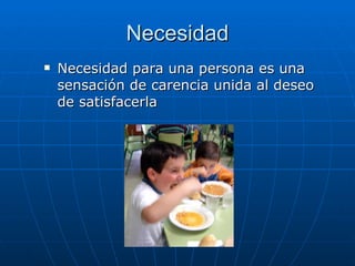 Necesidad Necesidad para una persona es una sensación de carencia unida al deseo de satisfacerla  