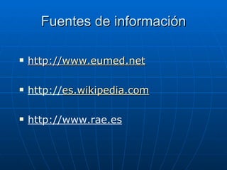 Fuentes de información http:// www.eumed.net http:// es.wikipedia.com http://www.rae.es 