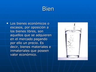 Bien Los bienes económicos o escasos, por oposición a los bienes libres, son aquellos que se adquieren en el mercado pagando por ello un precio. Es decir, bienes materiales e inmateriales que poseen valor económico. 