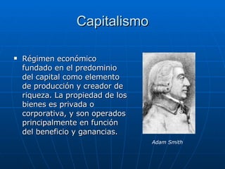 Capitalismo Régimen económico fundado en el predominio del capital como elemento de producción y creador de riqueza. La propiedad de los bienes es privada o corporativa, y son operados principalmente en función del beneficio y ganancias.  Adam Smith 