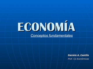 ECONOMÍA Conceptos fundamentales Daniela A. Castillo Prof. Cs Económicas 