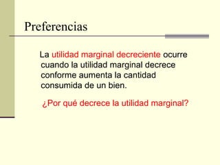 Preferencias
La utilidad marginal decreciente ocurre
cuando la utilidad marginal decrece
conforme aumenta la cantidad
consumida de un bien.
¿Por qué decrece la utilidad marginal?
 