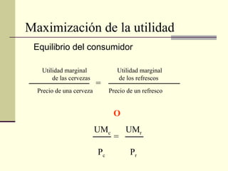 Maximización de la utilidad
Equilibrio del consumidor
Utilidad marginal Utilidad marginal
de las cervezas de los refrescos
Precio de una cerveza Precio de un refresco
=
O
UMc UMr
Pc Pr
=
 