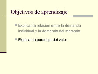 Objetivos de aprendizaje
 Explicar la relación entre la demanda
individual y la demanda del mercado
 Explicar la paradoja del valor
 