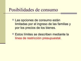 Posibilidades de consumo
 Las opciones de consumo están
limitadas por el ingreso de las familias y
por los precios de los bienes.
 Estos límites se describen mediante la
línea de restricción presupuestal.
 