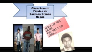 Oferecimento
Fábrica de
Camisas Grande
Negão
 