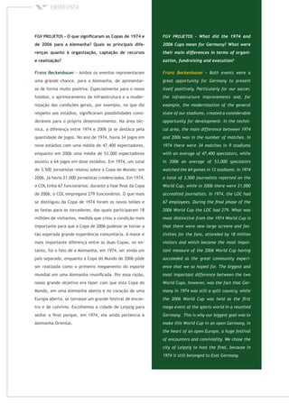 - Ambos os eventos representaram
uma grande chance, para a Alemanha, de apresentar-
se de forma muito positiva. Especialmente para o nosso
futebol, o aprimoramento da infraestrutura e a moder-
nização das condições gerais, por exemplo, no que diz
respeito aos estádios, signiﬁcaram possibilidades consi-
deráveis para o próprio desenvolvimento. Na área téc-
nica, a diferença entre 1974 e 2006 já se destaca pela
quantidade de jogos. No ano de 1974, havia 34 jogos em
nove estádios com uma média de 47.400 espectadores,
enquanto em 2006 uma média de 53.000 espectadores
assistiu a 64 jogos em doze estádios. Em 1974, um total
de 3.500 jornalistas relatou sobre a Copa do Mundo; em
2006, já havia 21.000 jornalistas credenciados. Em 1974,
o COL tinha 67 funcionários; durante a fase ﬁnal da Copa
de 2006, o COL empregava 279 funcionários. O que mais
se distinguiu da Copa de 1974 foram os novos telões e
as festas para os torcedores, das quais participaram 18
milhões de visitantes, medida que criou a condição mais
importante para que a Copa de 2006 pudesse se tornar a
tão esperada grande experiência comunitária. A maior e
mais importante diferença entre as duas Copas, no en-
tanto, foi o fato de a Alemanha, em 1974, ser ainda um
país separado, enquanto a Copa do Mundo de 2006 pôde
ser realizada como o primeiro megaevento do esporte
mundial em uma Alemanha reuniﬁcada. Por essa razão,
nosso grande objetivo era fazer com que esta Copa do
Mundo, em uma Alemanha aberta e no coração de uma
Europa aberta, se tornasse um grande festival de encon-
tro e de convívio. Escolhemos a cidade de Leipzig para
sediar a ﬁnal porque, em 1974, ela ainda pertencia à
Alemanha Oriental.
 