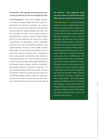 CADERNOSFGVPROJETOS:FUTEBOLEDESENVOLVIMENTO
- Para a futura imagem do Brasil,
em termos de competitividade na área do esporte in-
ternacional, será decisivo se conseguir, até o ano de
2014, criar um cenário de estádios com uma excelente
estrutura moderna. A grande vantagem nisso tudo é que
dois anos depois da Copa, o Rio de Janeiro sediará os
Jogos Olímpicos. No que diz respeito à Copa do Mundo
de 2014, é muito importante que o Brasil não se apoie
completamente nas disposições da FIFA, trabalhando
ponto por ponto, mas que desenvolva e deﬁna os seus
próprios objetivos. Para nós, o lema de 2006 “O mundo
entre amigos” foi uma condição muito positiva, que nos
serviu como ponto de orientação para a realização de
todo o nosso trabalho. Através dessa ideia, sempre nos
conscientizávamos de que, como país-sede, queríamos
oferecer muito mais do que aquela imagem estereotípica
da Alemanha sempre conﬁável, pontual e disciplinada.
Não somente organizar, mas também emocionar – foi
esse o propósito especial do DFB e de seu COL. Foi este o
novo desaﬁo: transmitir ao mundo uma nova imagem de
uma Alemanha alegre, pacíﬁca e tolerante. Tenho plena
certeza de que o Brasil, esse país que tanto ama o fute-
bol, em 2014 mostrará ao mundo o que tem de melhor.
22|23
 