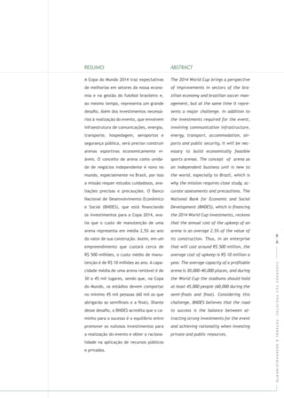CADERNOSFGVPROJETOS:FUTEBOLEDESENVOLVIMENTO
A Copa do Mundo 2014 traz expectativas
de melhorias em setores da nossa econo-
mia e na gestão do futebol brasileiro e,
ao mesmo tempo, representa um grande
desaﬁo. Além dos investimentos necessá-
rios à realização do evento, que envolvem
infraestrutura de comunicações, energia,
transporte, hospedagem, aeroportos e
segurança pública, será preciso construir
arenas esportivas economicamente vi-
áveis. O conceito de arena como unida-
de de negócios independente é novo no
mundo, especialmente no Brasil, por isso
a missão requer estudos cuidadosos, ava-
liações precisas e precauções. O Banco
Nacional de Desenvolvimento Econômico
e Social (BNDES), que está ﬁnanciando
os investimentos para a Copa 2014, ava-
lia que o custo de manutenção de uma
arena representa em média 2,5% ao ano
do valor de sua construção. Assim, em um
empreendimento que custará cerca de
R$ 500 milhões, o custo médio de manu-
tenção é de R$ 10 milhões ao ano. A capa-
cidade média de uma arena rentável é de
30 a 45 mil lugares, sendo que, na Copa
do Mundo, os estádios devem comportar
no mínimo 45 mil pessoas (60 mil os que
abrigarão as semiﬁnais e a ﬁnal). Diante
desse desaﬁo, o BNDES acredita que o ca-
minho para o sucesso é o equilíbrio entre
promover os vultosos investimentos para
a realização do evento e obter a raciona-
lidade na aplicação de recursos públicos
e privados.
44|45
 