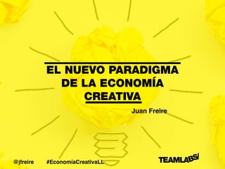 EL NUEVO PARADIGMA
DE LA ECONOMÍA
CREATIVA
Juan Freire
#EconomíaCreativaLL@jfreire
 