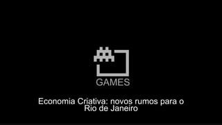 GAMES
Economia Criativa: novos rumos para o
Rio de Janeiro
 