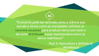 ““Economia pode ser definida como a ciência que
estuda a forma como as sociedades utilizam os
recursos escassos para produzir bens com valor e
de como dritribuem esses mesmos bens entre os
vários indivíduos”
Paul A. Samuelson e William D.
(Nordhaus)
 