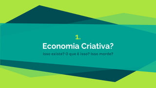1.
Economia Criativa?
Isso existe? O que é isso? Isso morde?
 