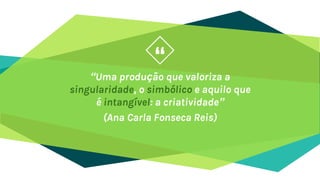 “
“Uma produção que valoriza a
singularidade, o simbólico e aquilo que
é intangível: a criatividade”
(Ana Carla Fonseca Reis)
 