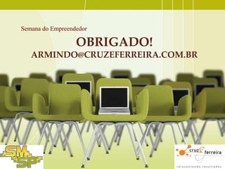 Semana do Empreendedor

OBRIGADO!
ARMINDO@CRUZEFERREIRA.COM.BR

 