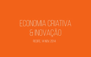 economia criativa
& inovação
recife, 14 nov. 2014
 