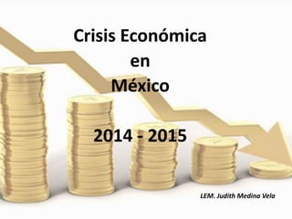 Crisis Económica
en
México
2014 - 2015
LEM. Judith Medina Vela
 
