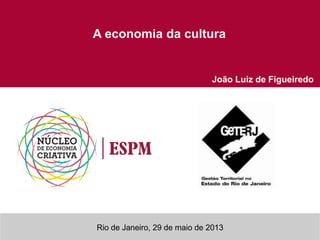 Rio de Janeiro, 29 de maio de 2013
A economia da cultura
João Luiz de Figueiredo
 