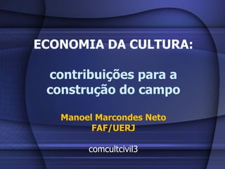ECONOMIA DA CULTURA: contribuições para a construção do campo Manoel Marcondes Neto FAF/UERJ comcultcivil3 