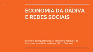 ECONOMIA DA DÁDIVA
E REDES SOCIAIS
Seminário de Raquel Nobre para a Disciplina de Estudos da
Contemporaneidade lecionada por Márcio Gonçalves.
 