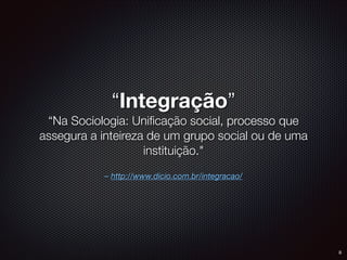 – http://www.dicio.com.br/integracao/
“Integração”
“Na Sociologia: Uniﬁcação social, processo que
assegura a inteireza de ...