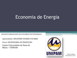 Economia de Energia


SUSTENTABILIDADE NO CENÁRIO TECNOLÓGICO


Apresentador: RHANIERY SOARES TAVARES

Curso: ENGENHARIA DE PRODUÇÃO
Centro Universitário de Patos de
Minas – UNIPAM


                                            Patos de Minas,
                                          Novembro de 2012
 