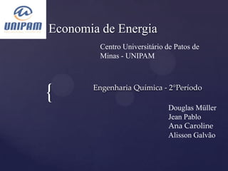 Economia de Energia
         Centro Universitário de Patos de
         Minas - UNIPAM




{      Engenharia Química - 2°Período

                               Douglas Müller
                               Jean Pablo
                               Ana Caroline
                               Alisson Galvão
 