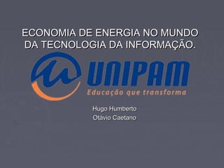 ECONOMIA DE ENERGIA NO MUNDO
DA TECNOLOGIA DA INFORMAÇÃO.

Hugo Humberto
Otávio Caetano

 