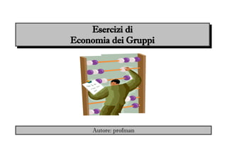 Esercizi di
Economia dei Gruppi




     Autore: profman
 