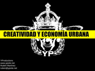 YProductions  www.ypsite.net  Rubén Martínez [email_address] CREATIVIDAD Y ECONOMÍA URBANA 