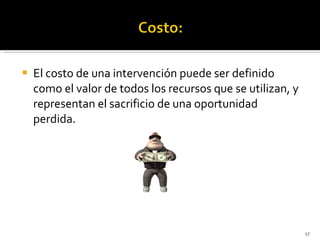 El costo de una intervención puede ser definido como el valor de todos los recursos que se utilizan, y representan el sacrificio de una oportunidad perdida. 