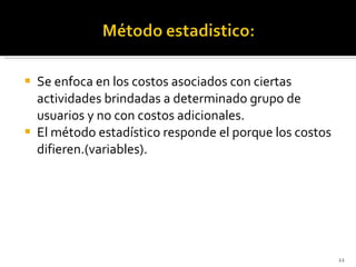 Se enfoca en los costos asociados con ciertas actividades brindadas a determinado grupo de usuarios y no con costos adicionales. El método estadístico responde el porque los costos difieren.(variables). 