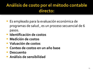 Es empleado para la evaluación económica de programas de salud , es un proceso secuencial de 6 pasos. Identificación de costos Medición de costos Valuación de costos Conteo de costos en un año base Descuento Análisis de sensibilidad 