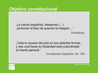 Objetivo constitucional

„La nación española, deseando (…)
promover el bien de quienes la integran....“
Preámbulo

„Toda la riqueza del país en sus distintas formas
y sea cual fuese su titularidad está subordinada
al interés general.“
Constitución Española, Art. 128

 