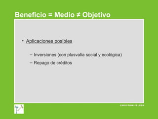 Beneficio = Medio ≠ Objetivo

• Aplicaciones posibles
– Inversiones (con plusvalía social y ecológica)
– Repago de créditos

 