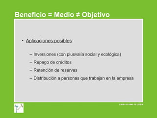 Beneficio = Medio ≠ Objetivo

• Aplicaciones posibles
– Inversiones (con plusvalía social y ecológica)
– Repago de créditos
– Retención de reservas
– Distribución a personas que trabajan en la empresa

 