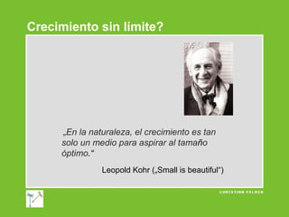Crecimiento sin límite?

„En la naturaleza, el crecimiento es tan
solo un medio para aspirar al tamaño
óptimo.“
Leopold Kohr („Small is beautiful“)

 