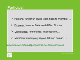 Participar
 Persona: fundar un grupo local, hacerte miembro, ...
 Empresa: hacer el Balance del Bien Común, …

 Universidad: enseñanza, investigación, ...
 Municipio: municipio y región del bien común, …
comunicacion-externa@economia-del-bien-comun.es

 