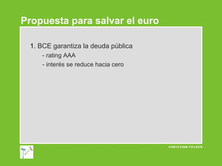 Propuesta para salvar el euro
1. BCE garantiza la deuda pública
- rating AAA
- interés se reduce hacia cero

 