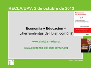 RECLA/UPV, 2 de octubre de 2013

Economía y Educación –
¿herramientas del bien común?
www.christian-felber.at
www.economia-del-bien-comun.org

 